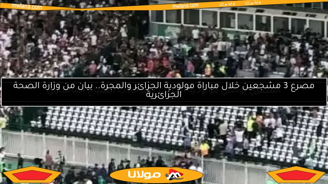 مصرع 3 مشجعين خلال مباراة مولودية الجزائر والمجرة.. بيان من وزارة الصحة الجزائرية