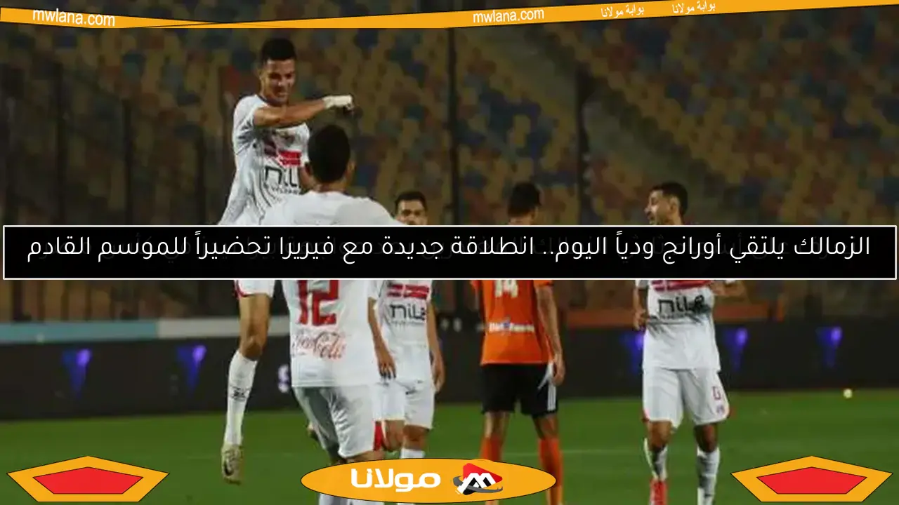 الزمالك يلتقي أورانج ودياً اليوم.. انطلاقة جديدة مع فيريرا تحضيراً للموسم القادم