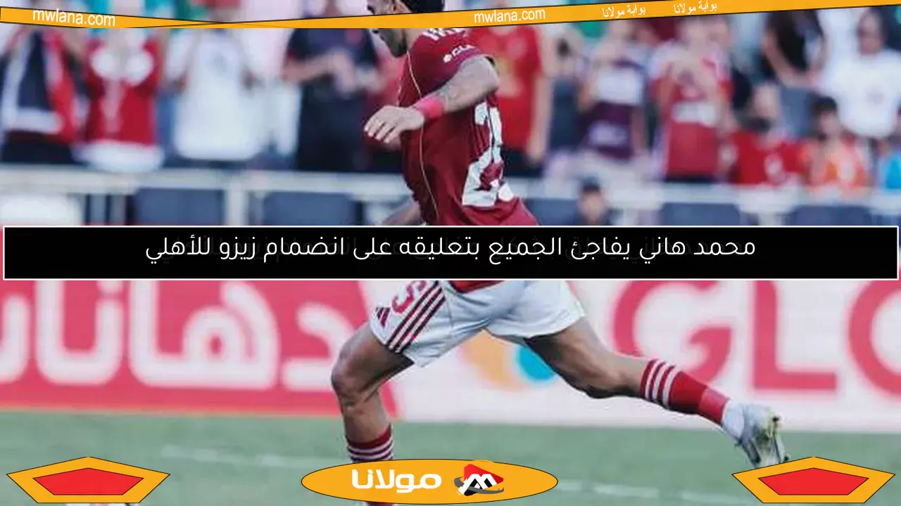 محمد هاني يعلق بشكل مفاجئ على انضمام زيزو للأهلي