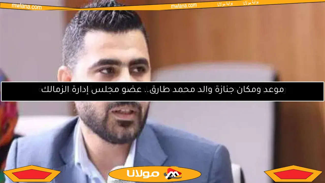وفاة والد محمد طارق عضو مجلس إدارة الزمالك.. تفاصيل عاجلة