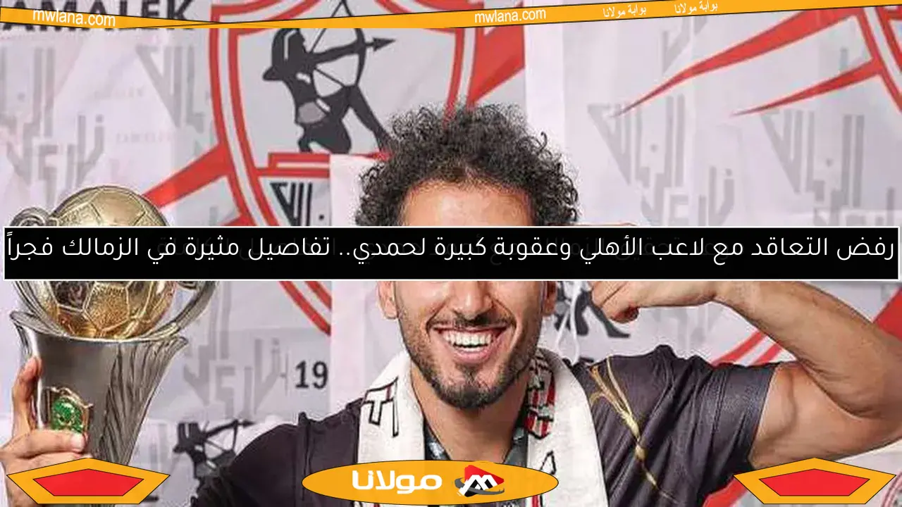 رفض التعاقد مع لاعب الأهلي وعقوبة كبيرة لحمدي.. تفاصيل مثيرة في الزمالك فجراً