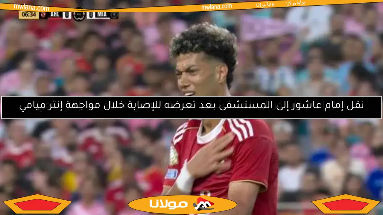 نقل إمام عاشور إلى المستشفى بعد تعرضه للإصابة خلال مواجهة إنتر ميامي