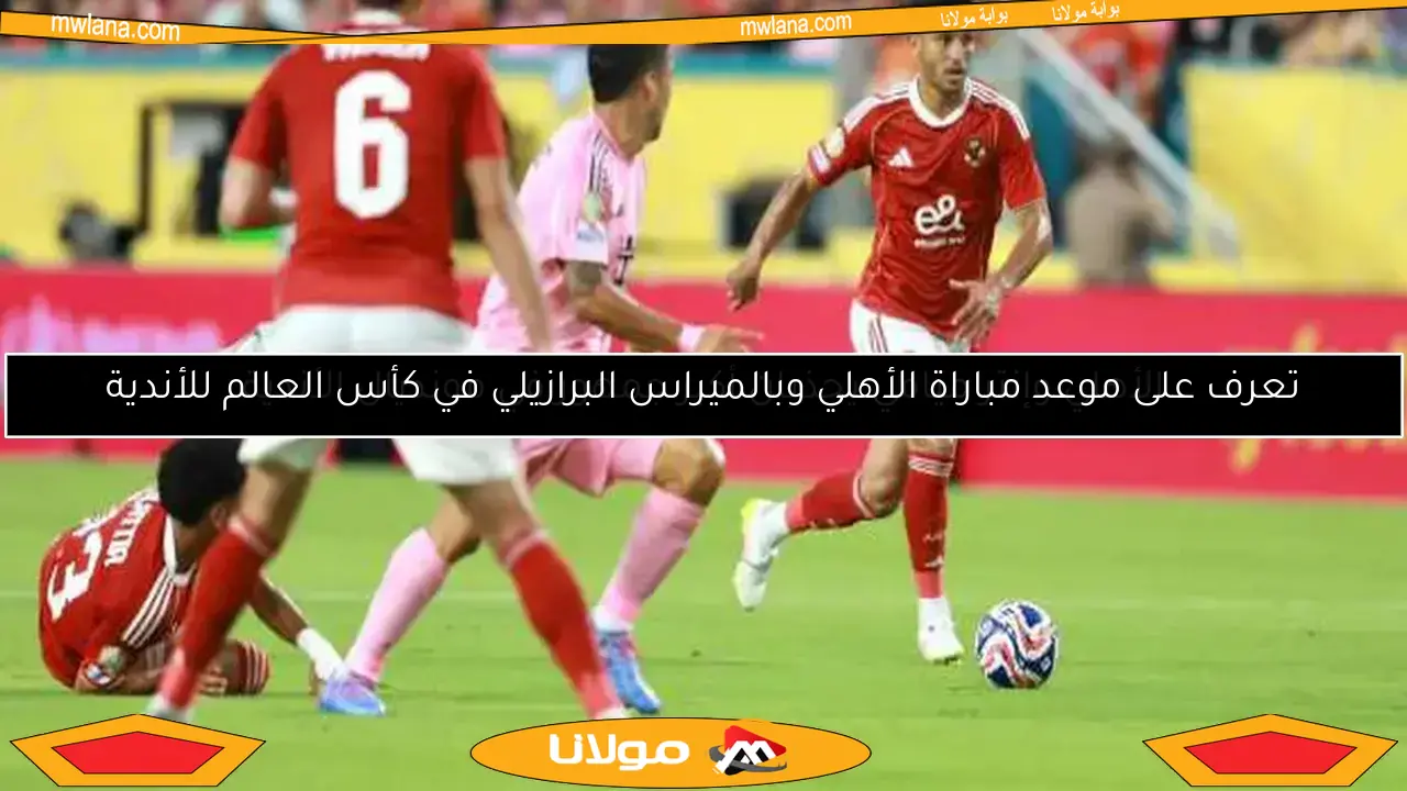 تعرف على موعد مباراة الأهلي وبالميراس البرازيلي في كأس العالم للأندية