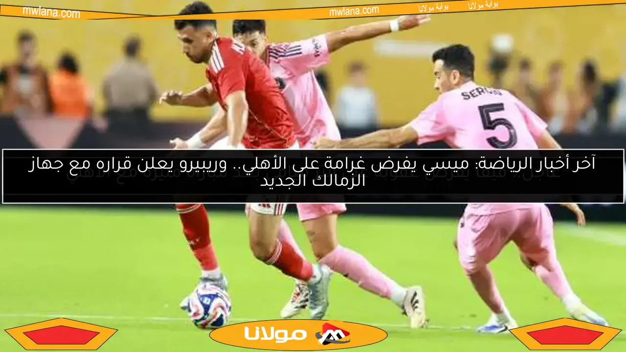 آخر أخبار الرياضة: ميسي يفرض غرامة على الأهلي.. وريبيرو يعلن قراره مع جهاز الزمالك الجديد