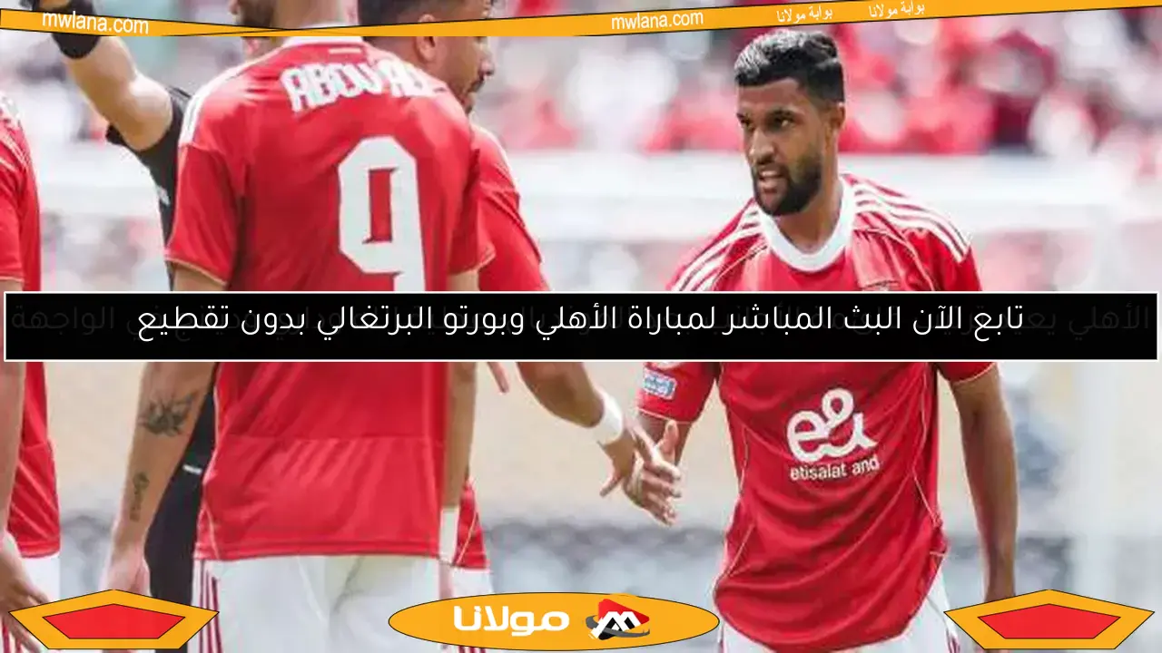 تابع الآن البث المباشر لمباراة الأهلي وبورتو البرتغالي بدون تقطيع