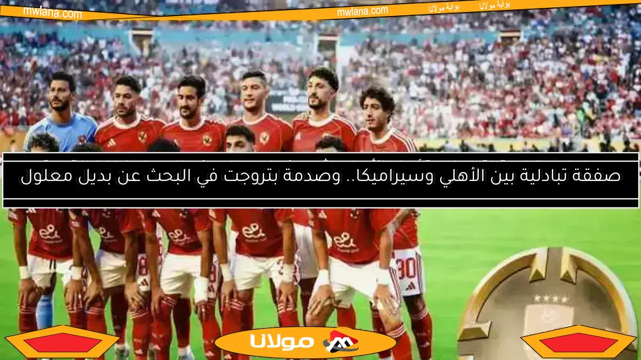 صفقة تبادلية بين الأهلي وسيراميكا.. وصدمة لبتروجت في البحث عن بديل معلول