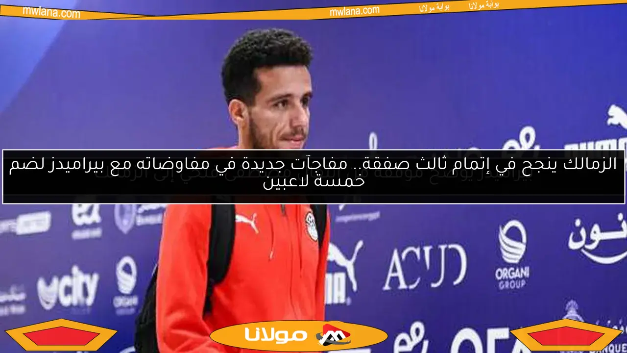 الزمالك ينجح في إتمام ثالث صفقة.. مفاجآت جديدة في مفاوضاته مع بيراميدز لضم خمسة لاعبين