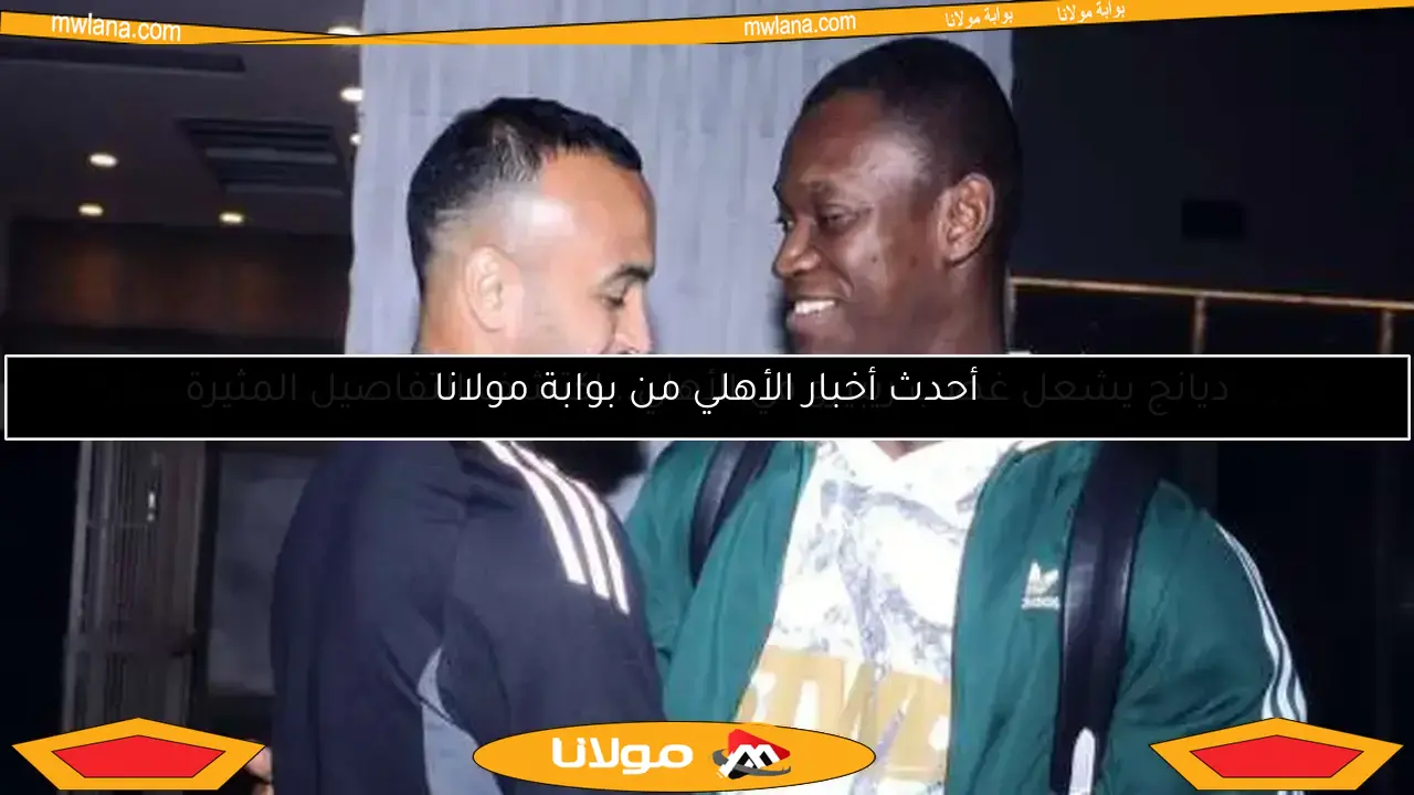 أحدث أخبار الأهلي من بوابة مولانا