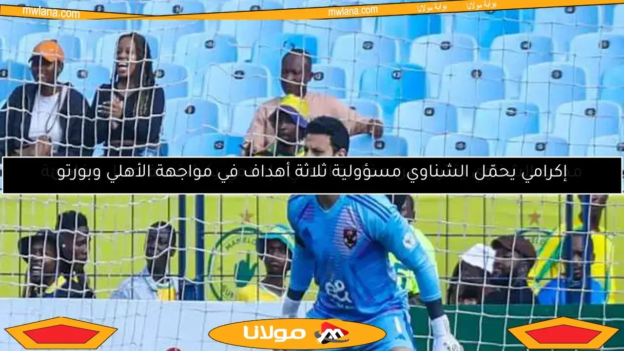 إكرامي يحمّل الشناوي مسؤولية ثلاثة أهداف في مواجهة الأهلي وبورتو