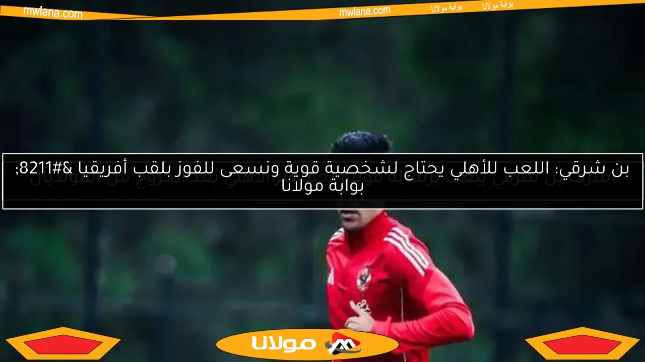 بن شرقي يرد على استبعاده من الأهلي.. وطاهر يتلقى صدمة جديدة
