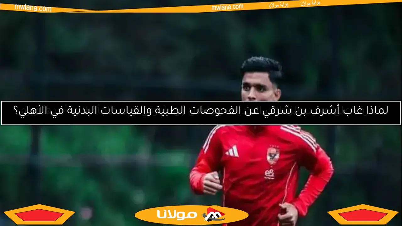 لماذا غاب أشرف بن شرقي عن الفحوصات الطبية والقياسات البدنية في الأهلي؟