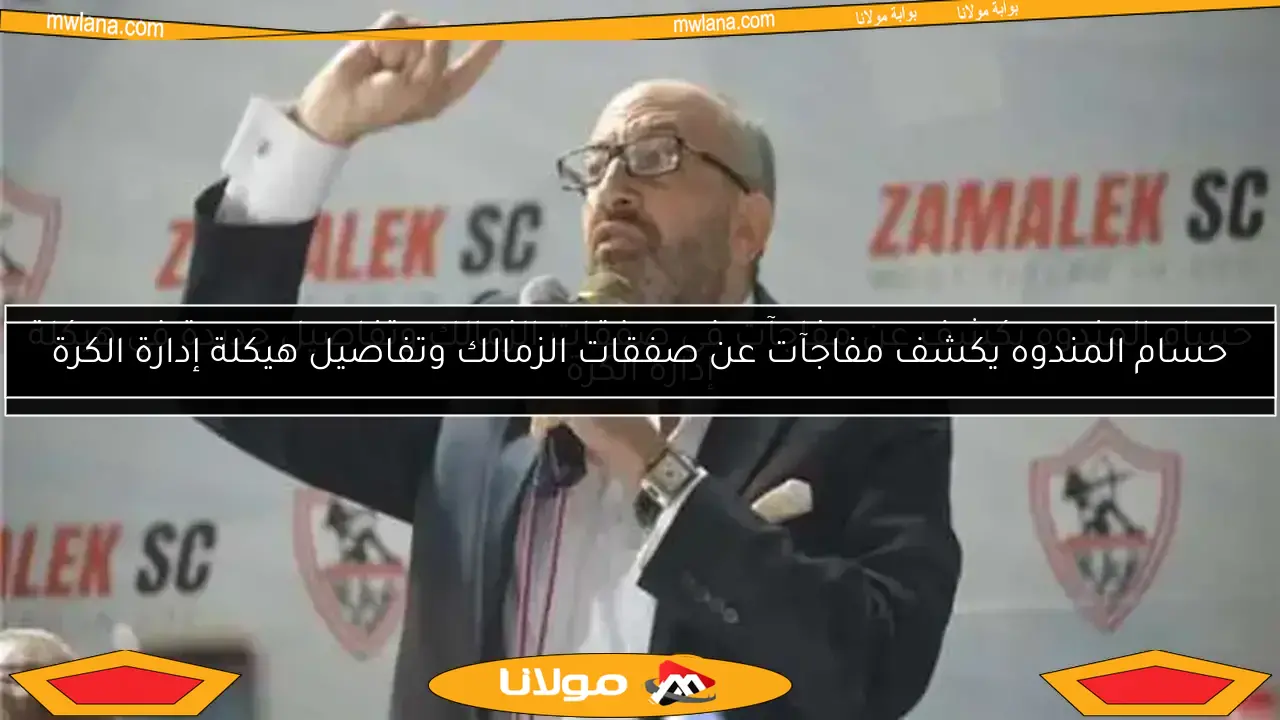 حسام المندوه يكشف مفاجآت عن صفقات الزمالك وتفاصيل هيكلة إدارة الكرة