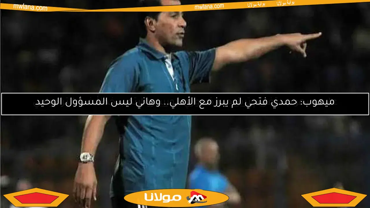 ميهوب: حمدي فتحي لم يبرز مع الأهلي.. وهاني ليس المسؤول الوحيد