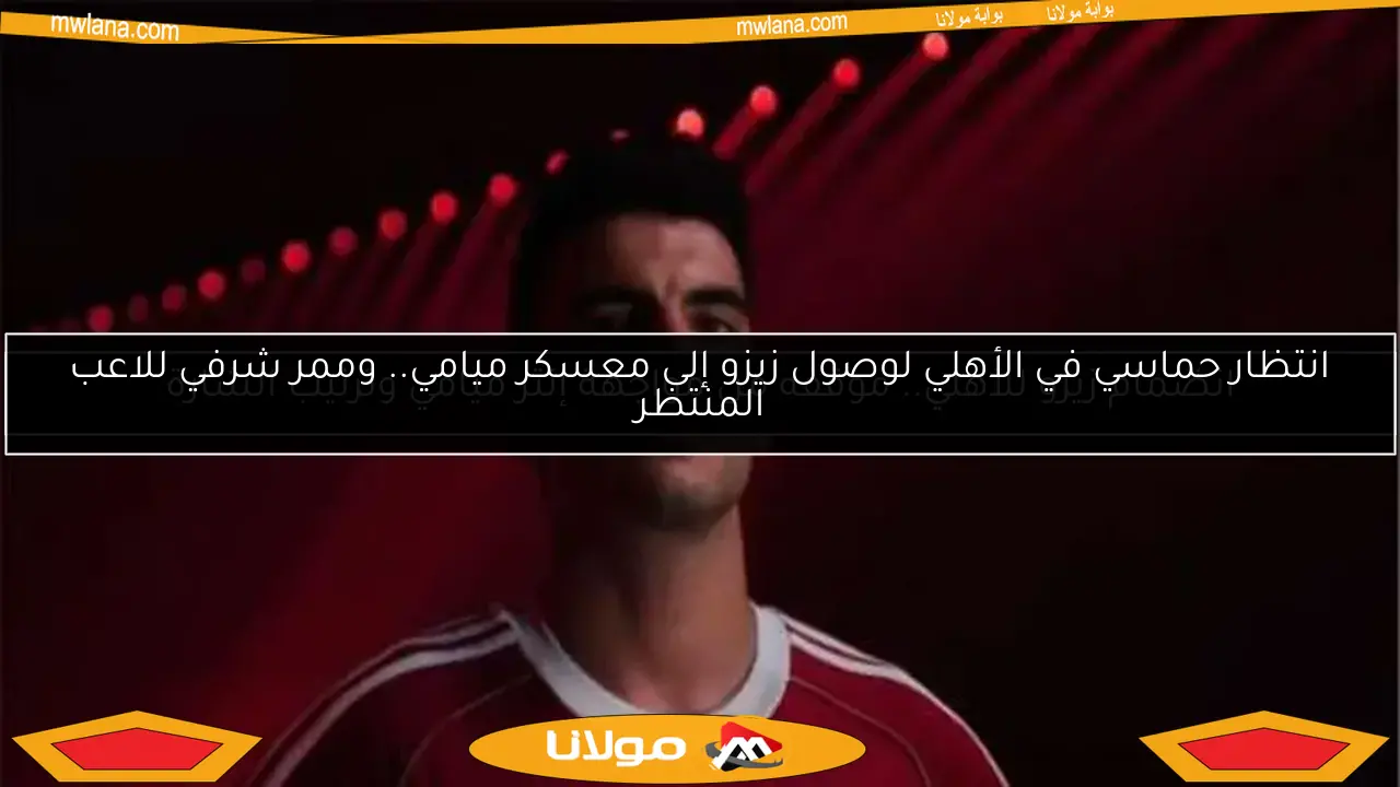 انضمام زيزو للأهلي.. موقفه من مواجهة إنتر ميامي وترتيب الشارة