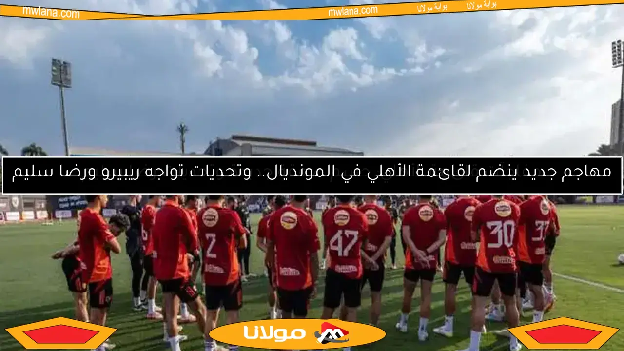 مفاجآت قائمة الأهلي: حسم صفقة جديدة وتحديات رضا سليم
