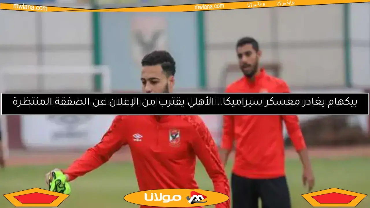 بيكهام يغادر معسكر سيراميكا.. الأهلي يقترب من الإعلان عن الصفقة المنتظرة
