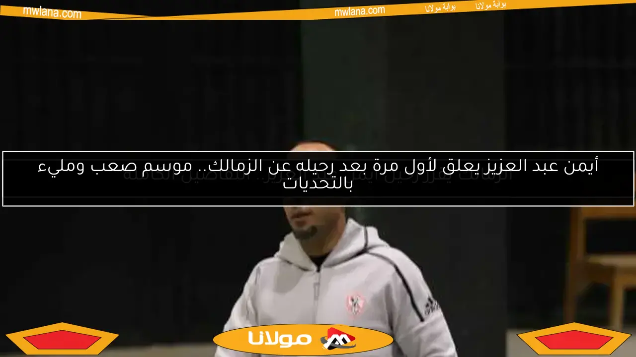 أيمن عبد العزيز يعلق لأول مرة بعد رحيله عن الزمالك.. موسم صعب ومليء بالتحديات