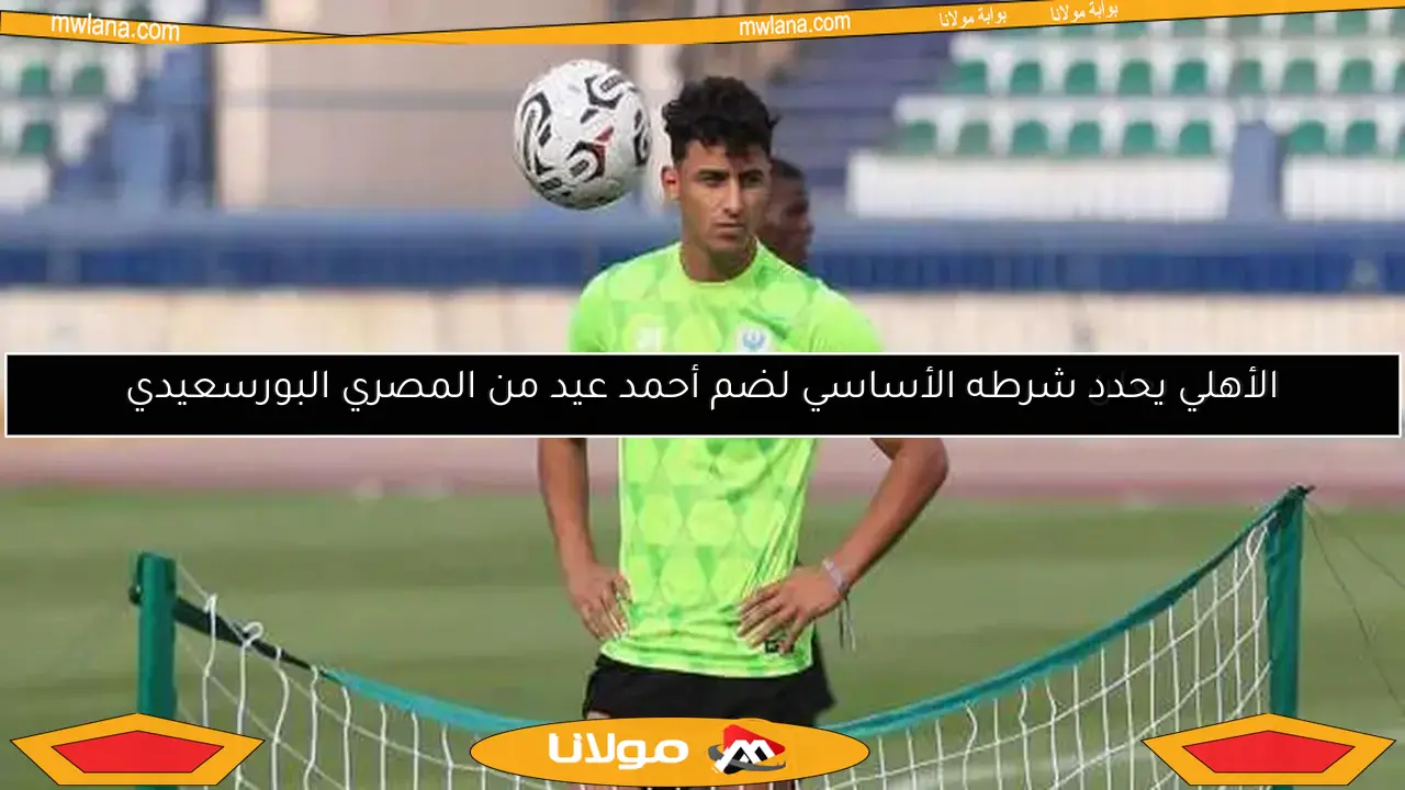 الأهلي يحدد شرطه الأساسي لضم أحمد عيد من المصري البورسعيدي