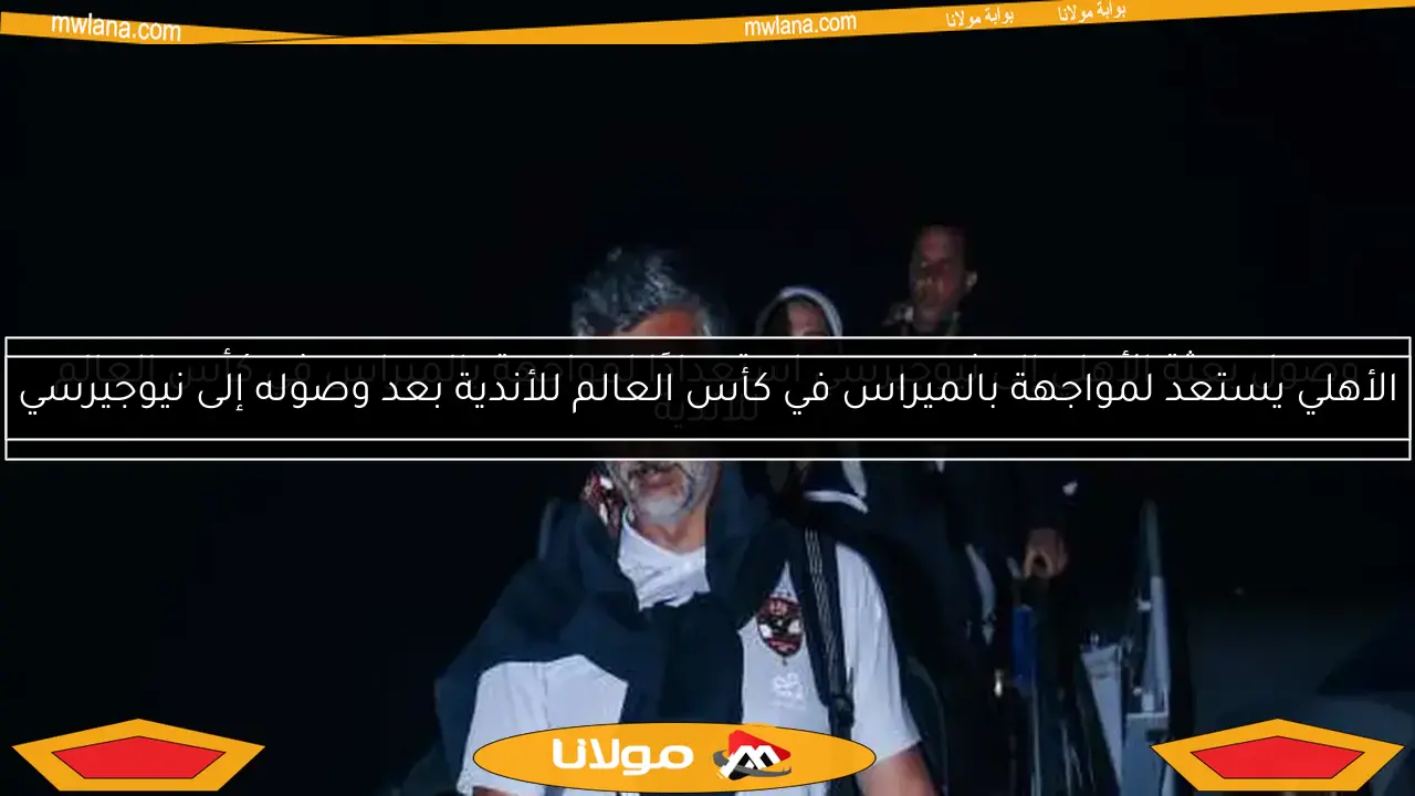 الأهلي يستعد لمواجهة بالميراس في كأس العالم للأندية بعد وصوله إلى نيوجيرسي