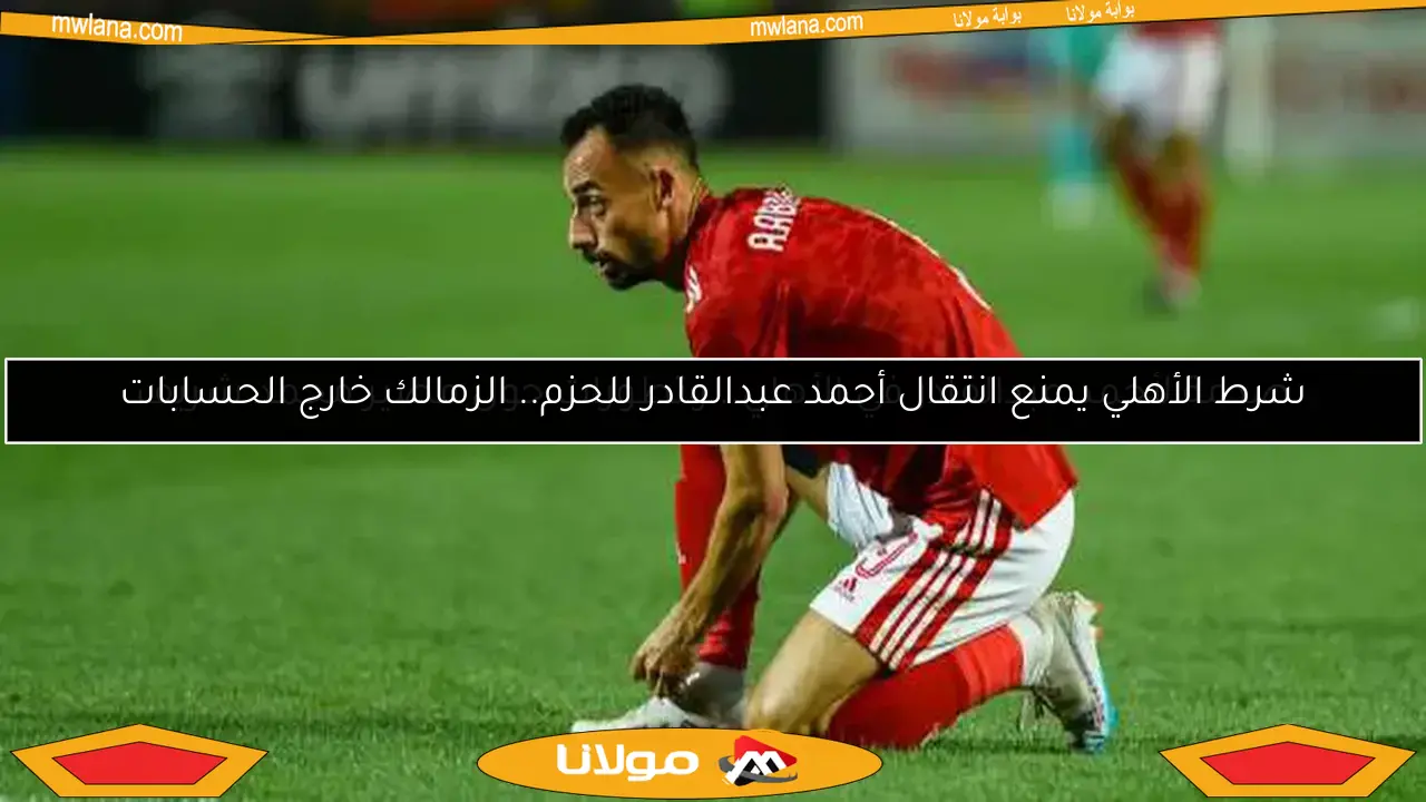 شرط الأهلي يمنع انتقال أحمد عبدالقادر للحزم.. الزمالك خارج الحسابات