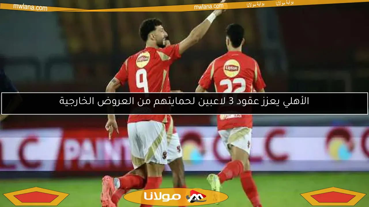 الأهلي يعزز عقود 3 لاعبين لحمايتهم من العروض الخارجية