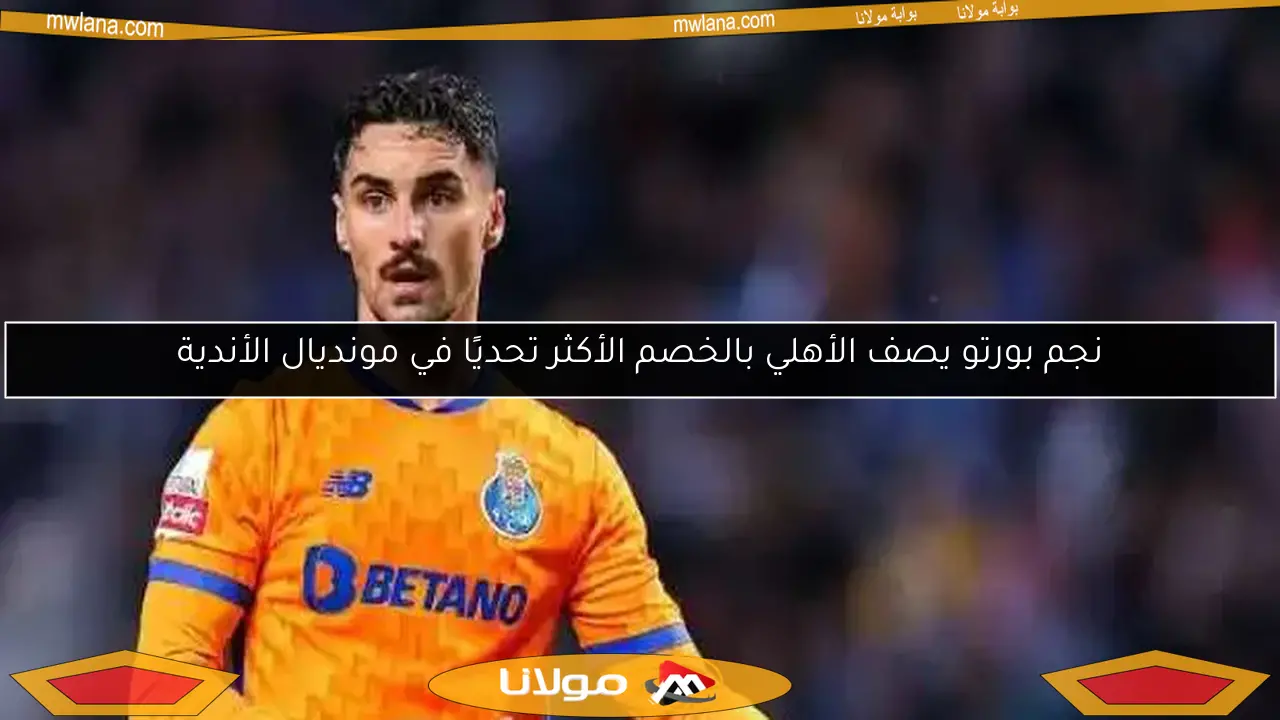 نجم بورتو يصف الأهلي بالخصم الأكثر تحديًا في مونديال الأندية