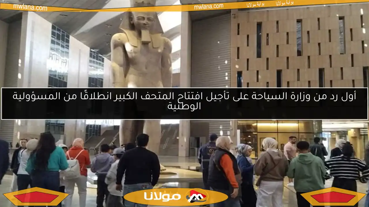 أول رد من وزارة السياحة على تأجيل افتتاح المتحف الكبير انطلاقًا من المسؤولية الوطنية