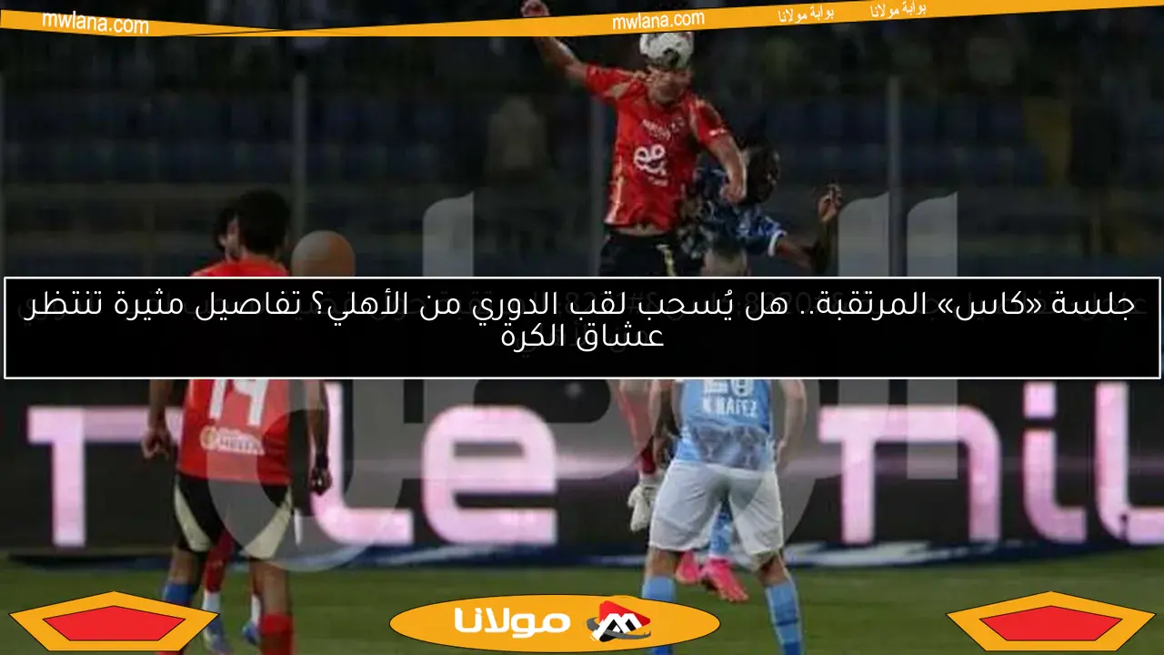 عاجل: تفاصيل جلسة “كاس” المرتقبة حول قضية سحب لقب الدوري من الأهلي