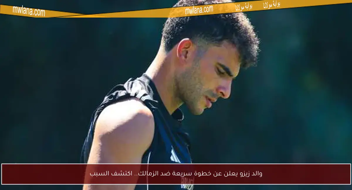 والد زيزو يعلن عن خطوة سريعة ضد الزمالك.. اكتشف السبب
