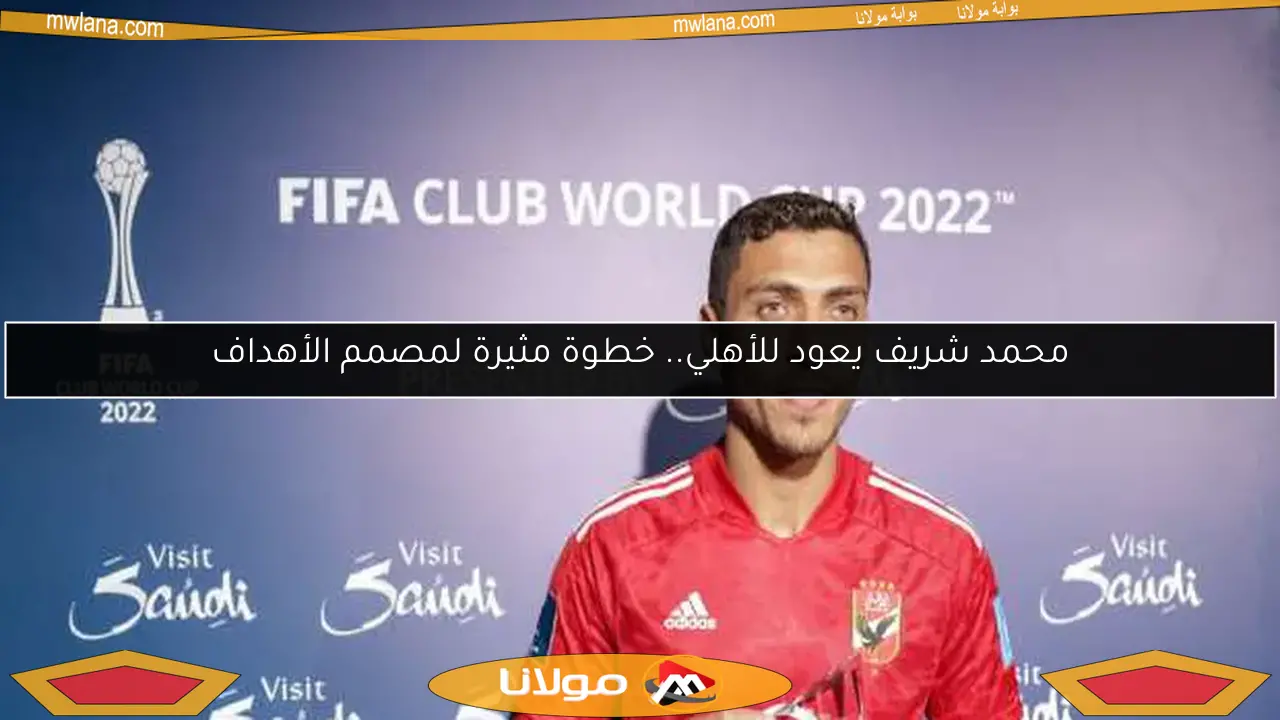 محمد شريف يعود للأهلي.. خطوة مثيرة لمصمم الأهداف