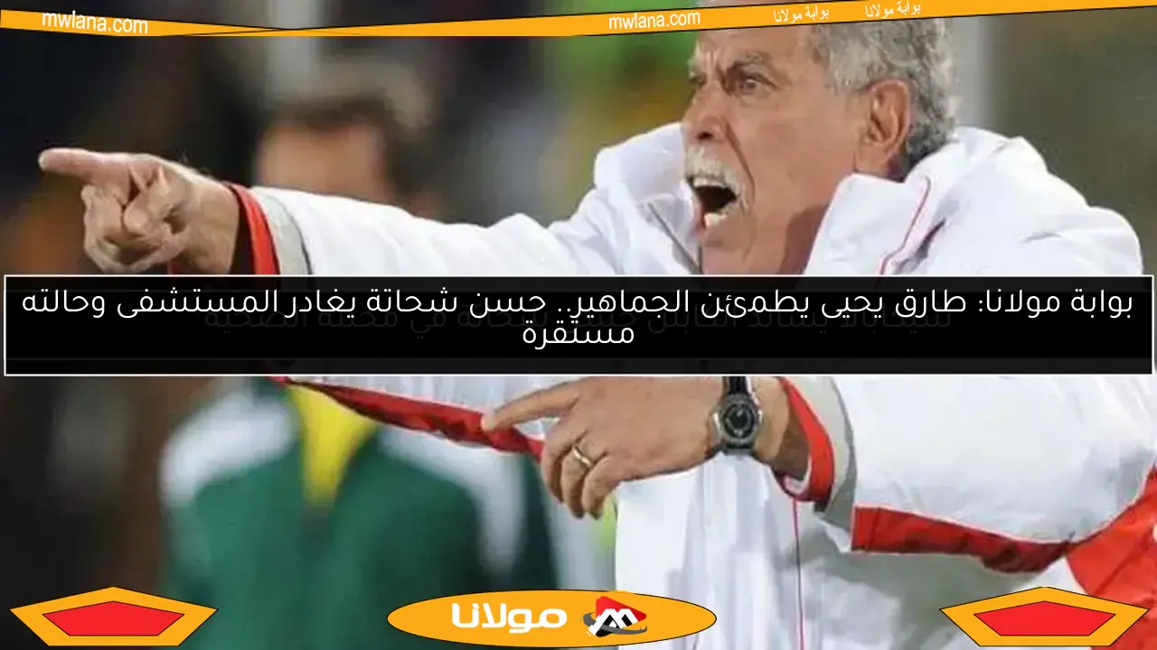 بوابة مولانا: طارق يحيى يطمئن الجماهير.. حسن شحاتة يغادر المستشفى وحالته مستقرة