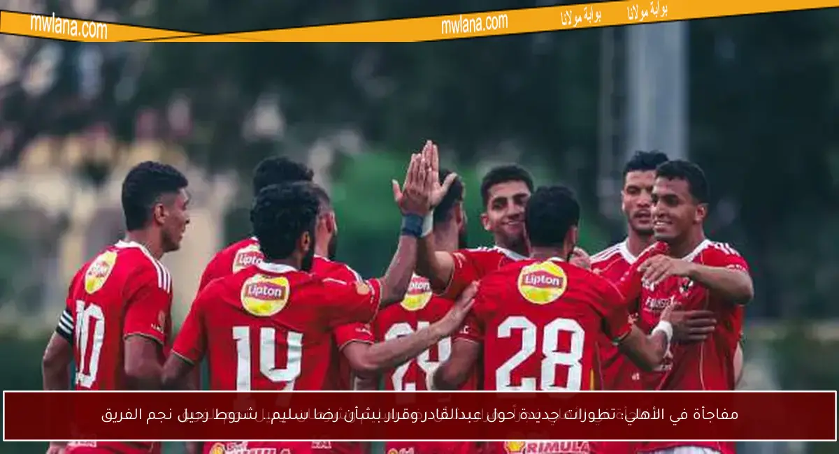 مفاجأة في الأهلي: تطورات جديدة حول عبدالقادر وقرار بشأن رضا سليم.. شروط رحيل نجم الفريق