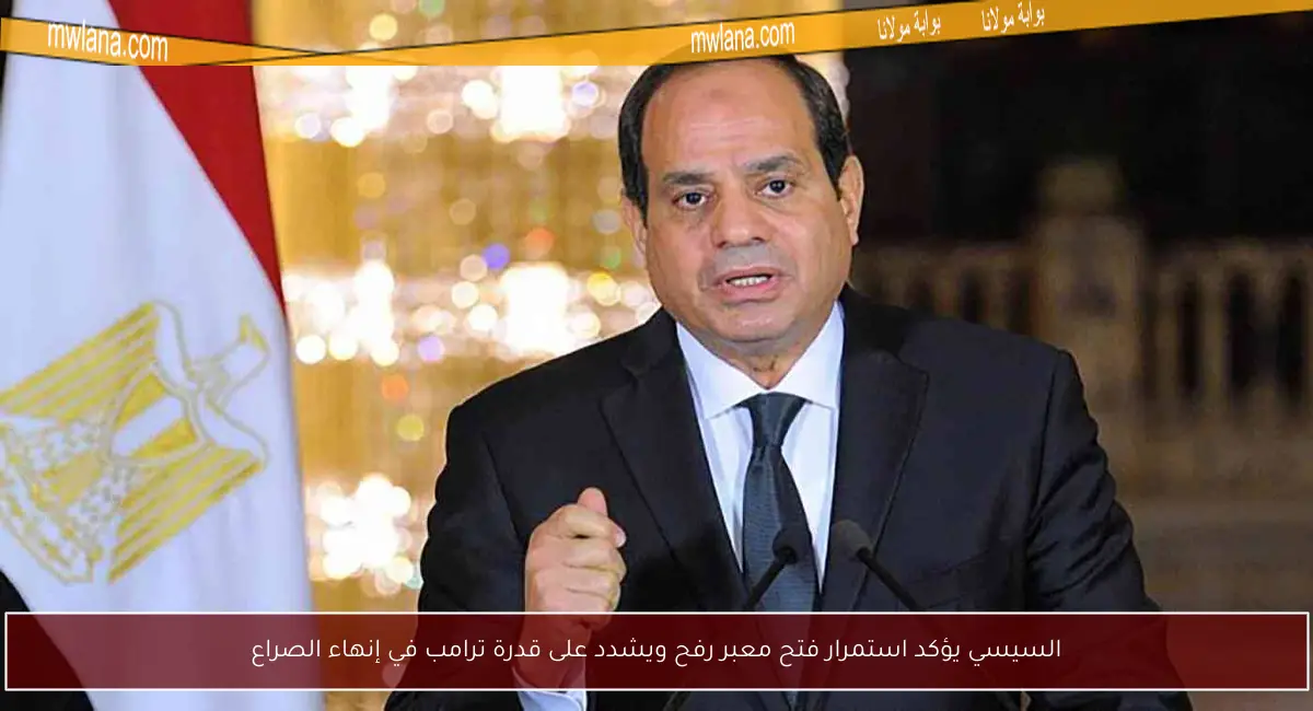 السيسي يؤكد استمرار فتح معبر رفح ويشدد على قدرة ترامب في إنهاء الصراع