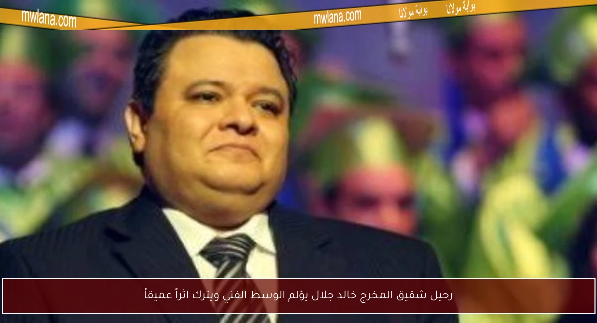 رحيل شقيق المخرج خالد جلال يؤلم الوسط الفني ويترك أثراً عميقاً