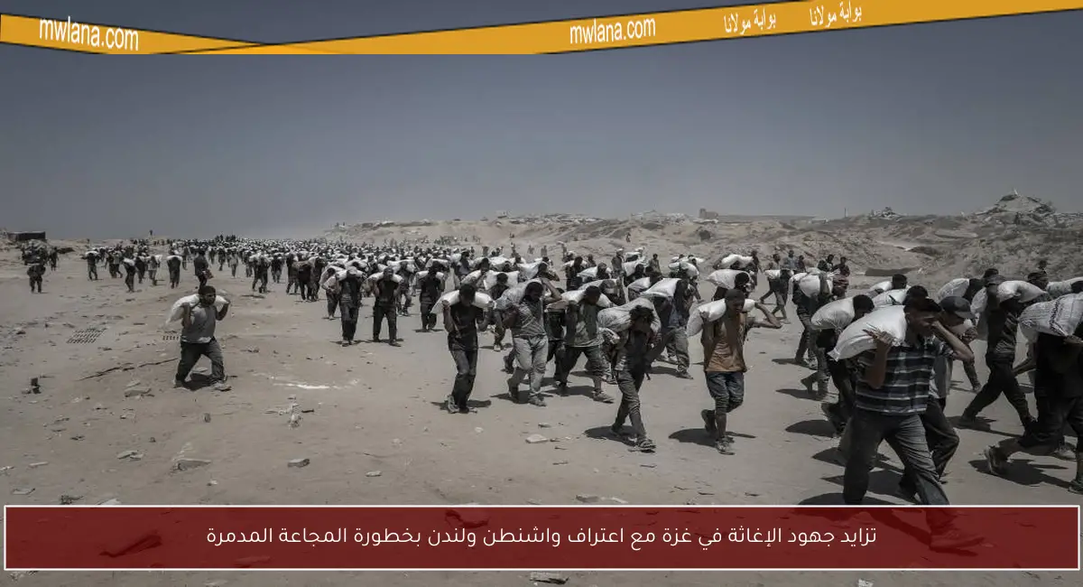 تزايد جهود الإغاثة في غزة مع اعتراف واشنطن ولندن بخطورة المجاعة المدمرة