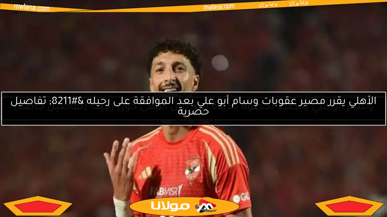 الأهلي يقرر مصير عقوبات وسام أبو علي بعد الموافقة على رحيله – تفاصيل حصرية