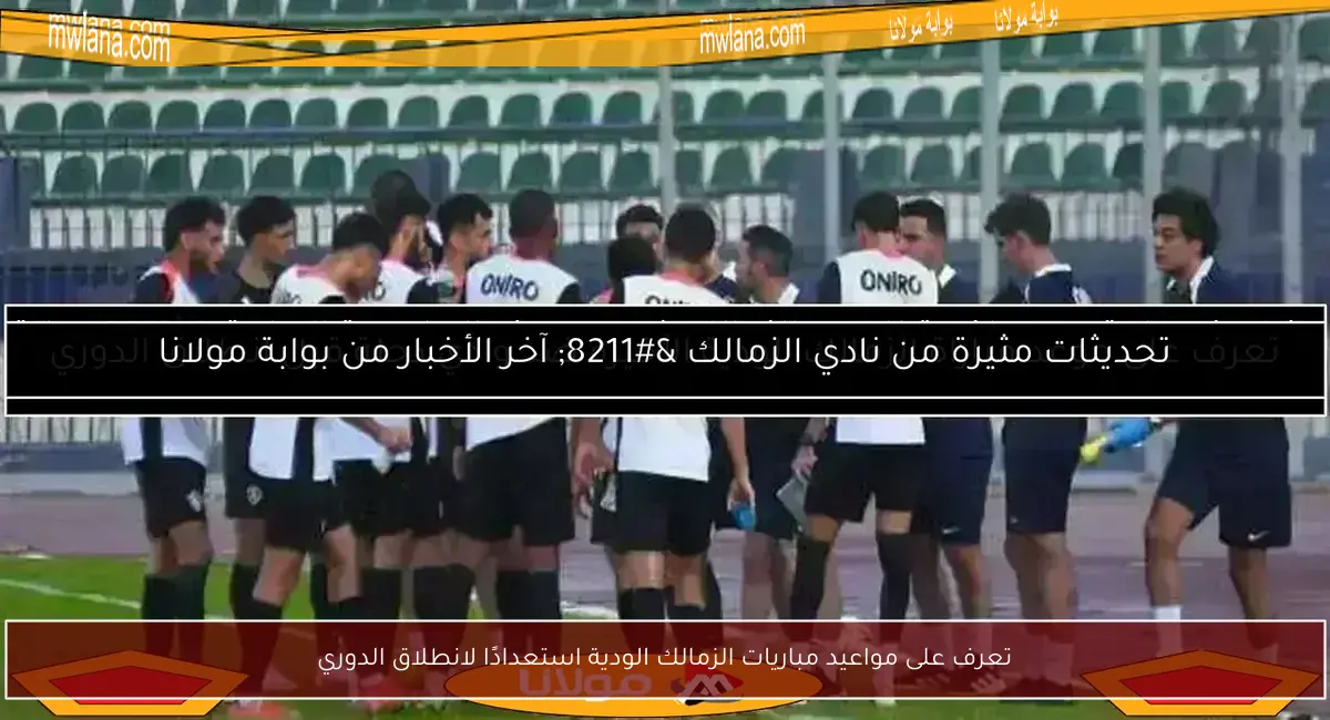 تعرف على مواعيد مباريات الزمالك الودية استعدادًا لانطلاق الدوري