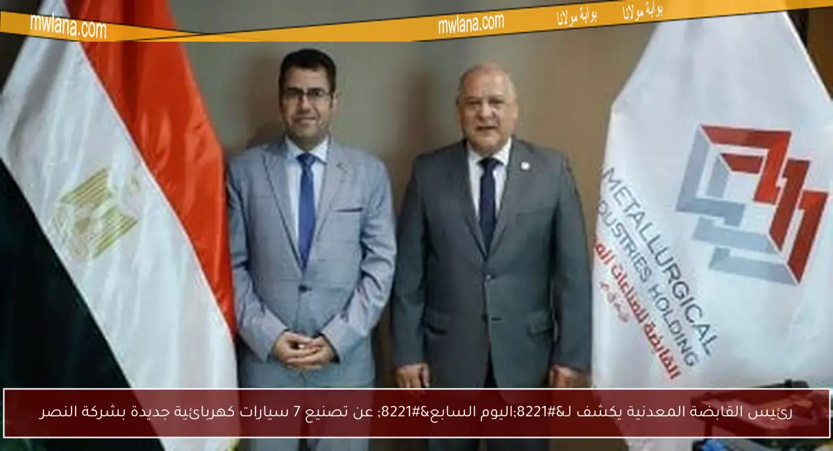 رئيس القابضة المعدنية يكشف لـ”اليوم السابع” عن تصنيع 7 سيارات كهربائية جديدة بشركة النصر