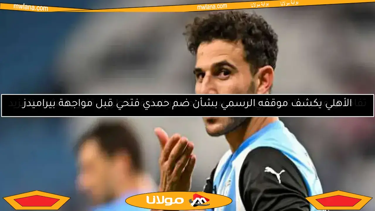 الأهلي يكشف موقفه الرسمي بشأن ضم حمدي فتحي قبل مواجهة بيراميدز