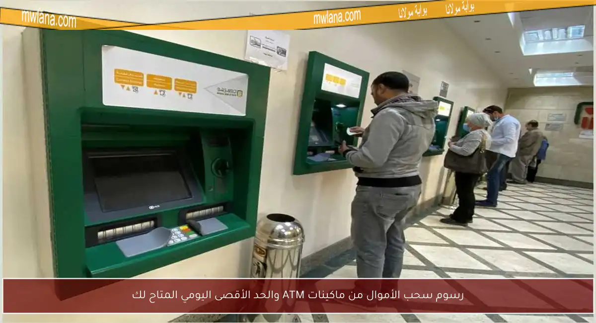 رسوم سحب الأموال من ماكينات ATM والحد الأقصى اليومي المتاح لك