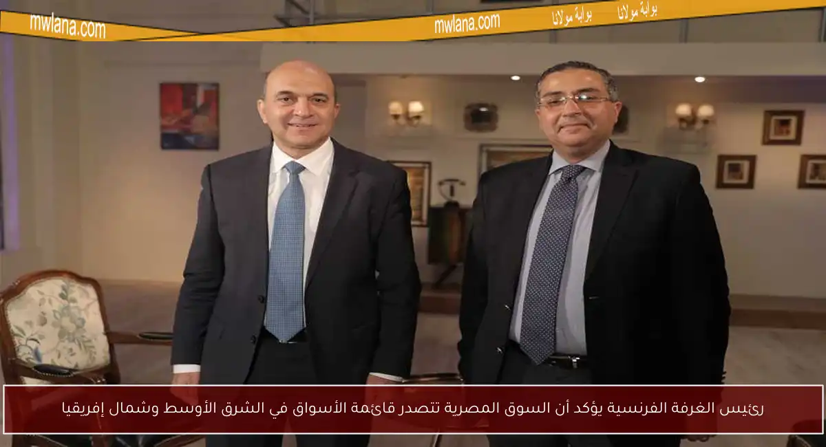 رئيس الغرفة الفرنسية يؤكد أن السوق المصرية تتصدر قائمة الأسواق في الشرق الأوسط وشمال إفريقيا