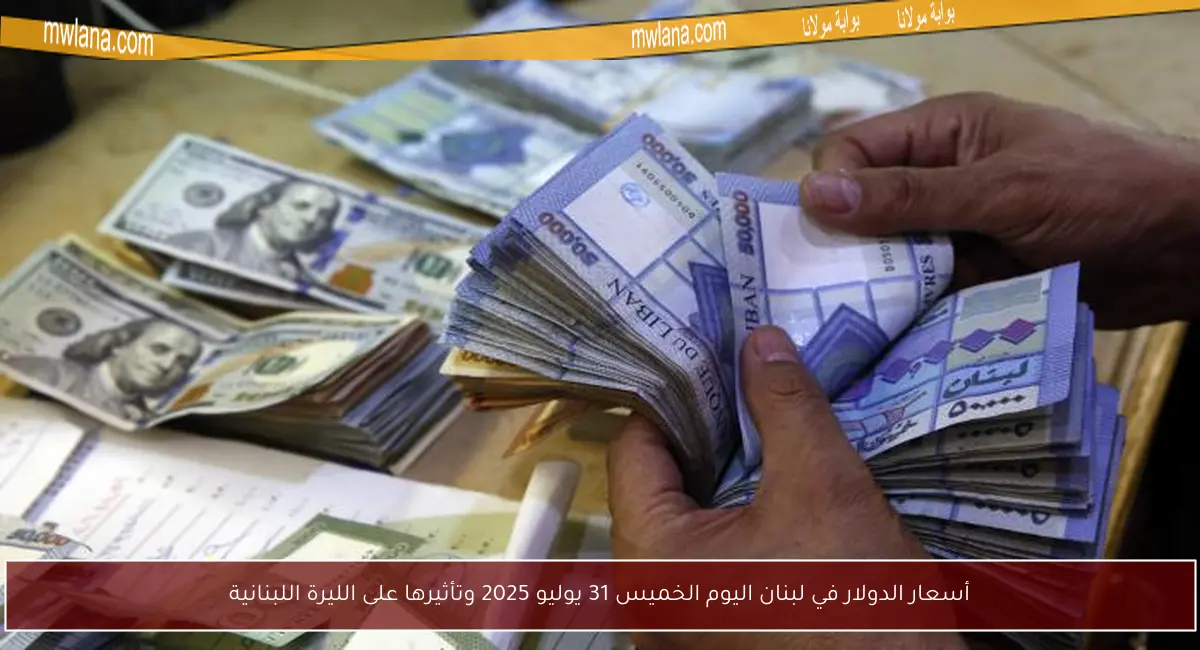 أسعار الدولار في لبنان اليوم الخميس 31 يوليو 2025 وتأثيرها على الليرة اللبنانية