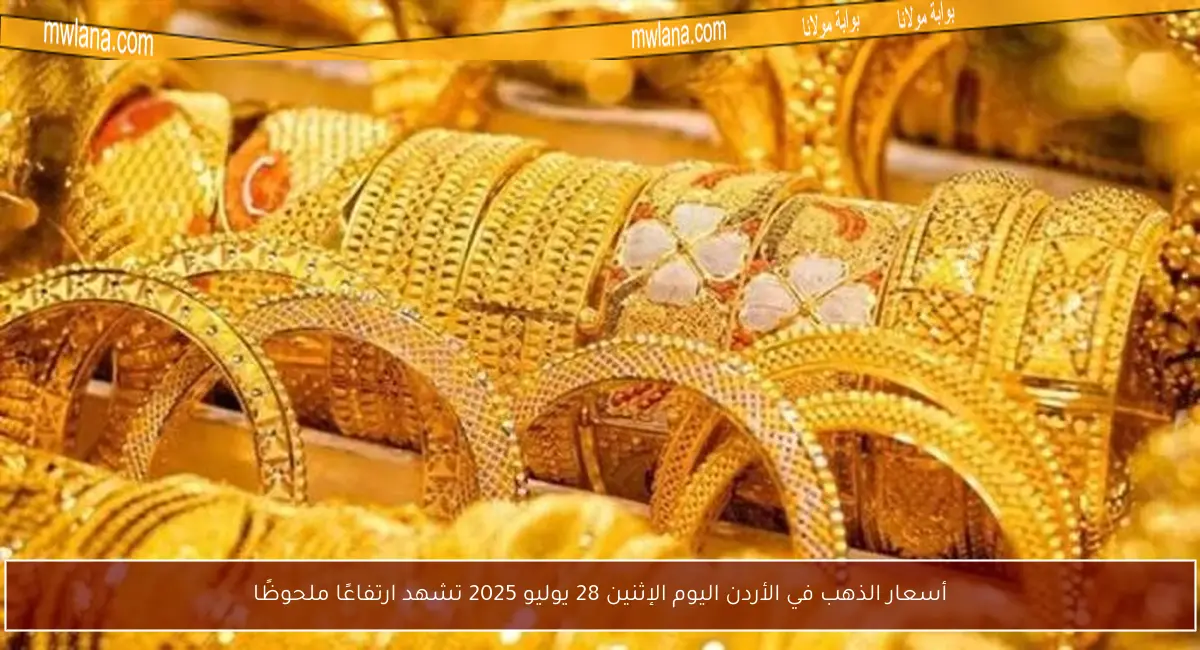 أسعار الذهب في الأردن اليوم الإثنين 28 يوليو 2025 تشهد ارتفاعًا ملحوظًا