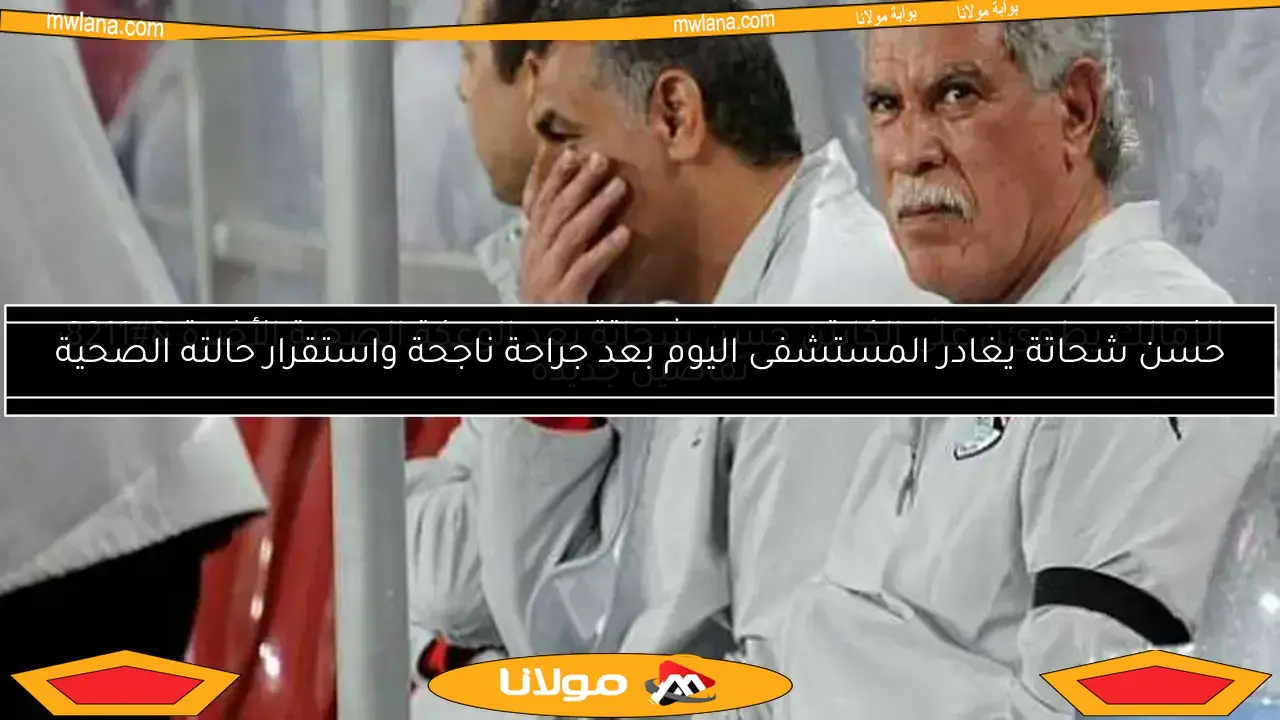 الزمالك يطمئن على الكابتن حسن شحاتة بعد الوعكة الصحية الأخيرة – تفاصيل جديدة