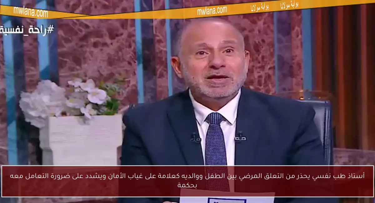 أستاذ طب نفسي يحذر من التعلق المرضي بين الطفل ووالديه كعلامة على غياب الأمان ويشدد على ضرورة التعامل معه بحكمة