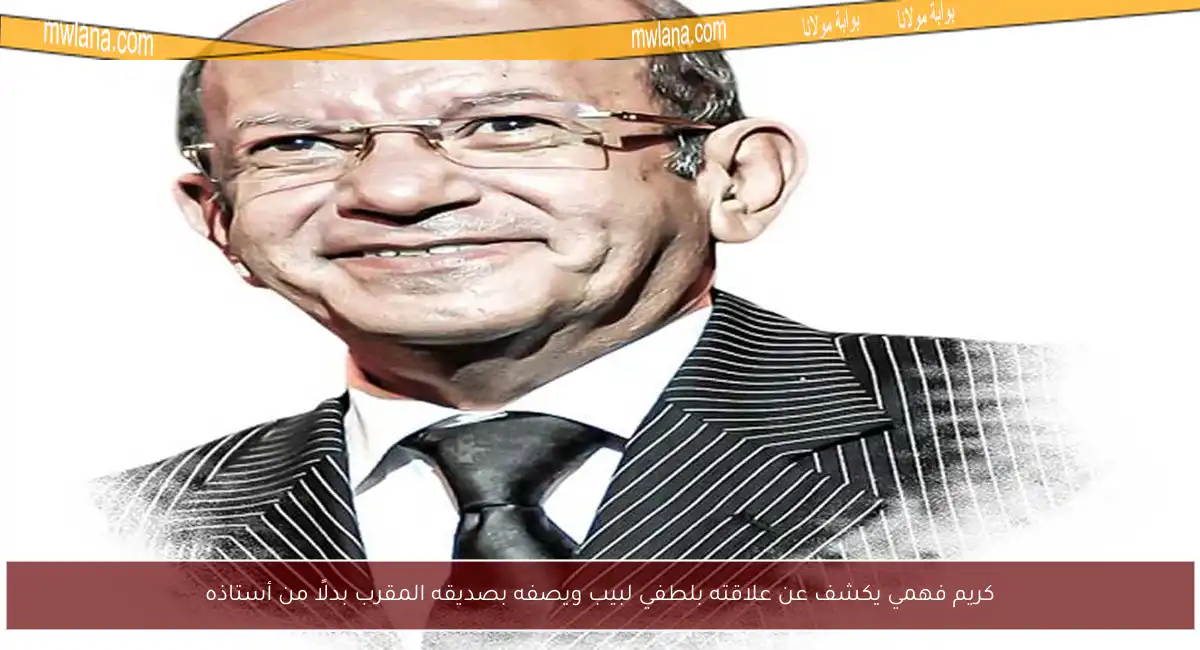 كريم فهمي يكشف عن علاقته بلطفي لبيب ويصفه بصديقه المقرب بدلًا من أستاذه