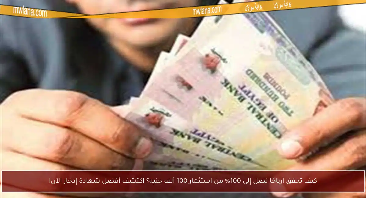 كيف تحقق أرباحًا تصل إلى 100% من استثمار 100 ألف جنيه؟ اكتشف أفضل شهادة إدخار الآن!