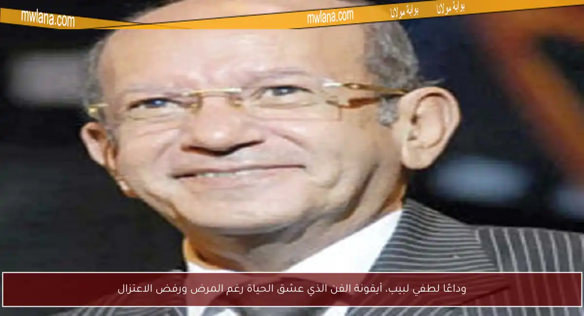 وداعًا لطفي لبيب، أيقونة الفن الذي عشق الحياة رغم المرض ورفض الاعتزال