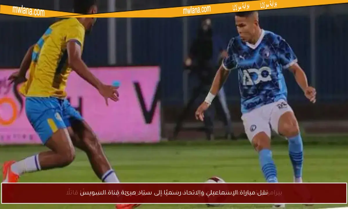 نقل مباراة الإسماعيلي والاتحاد رسميًا إلى ستاد هيئة قناة السويس