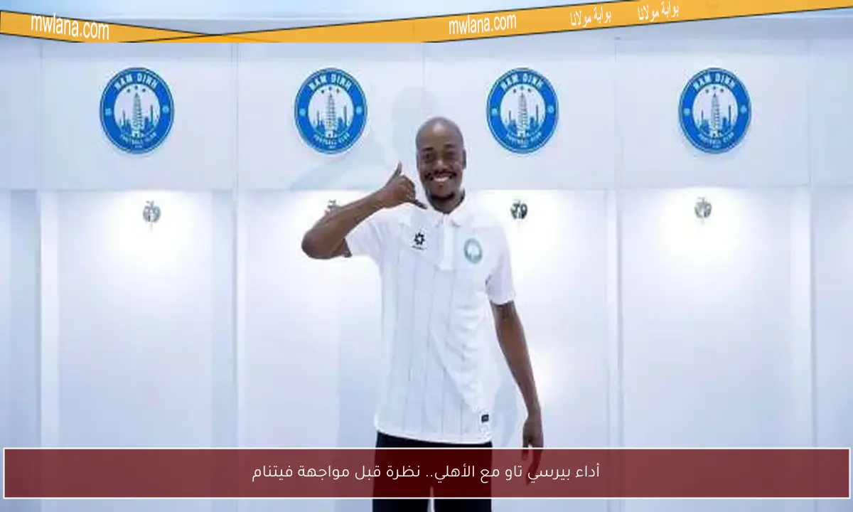 أداء بيرسي تاو مع الأهلي.. نظرة قبل مواجهة فيتنام
